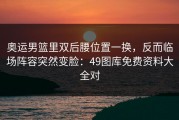 奥运男篮里双后腰位置一换，反而临场阵容突然变脸：49图库免费资料大全对