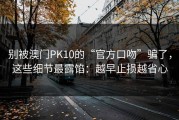 别被澳门PK10的“官方口吻”骗了，这些细节最露馅：越早止损越省心