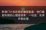 新澳门六合彩相关骗局复盘：他们最爱利用的心理是侥幸：一句话：先停手再处理