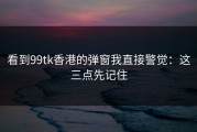 看到99tk香港的弹窗我直接警觉：这三点先记住