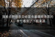我差点把信息交给冒充爱游戏体育的人，幸亏看到了下载来源