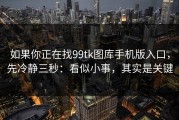 如果你正在找99tk图库手机版入口，先冷静三秒：看似小事，其实是关键