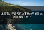 太离谱，开云网页这事真的不能图快，看完你就不慌了