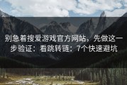 别急着搜爱游戏官方网站，先做这一步验证：看跳转链：7个快速避坑