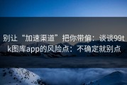 别让“加速渠道”把你带偏：谈谈99tk图库app的风险点：不确定就别点