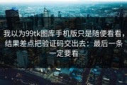 我以为99tk图库手机版只是随便看看，结果差点把验证码交出去：最后一条一定要看