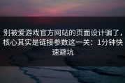 别被爱游戏官方网站的页面设计骗了，核心其实是链接参数这一关：1分钟快速避坑