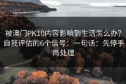 被澳门PK10内容影响到生活怎么办？自我评估的6个信号：一句话：先停手再处理