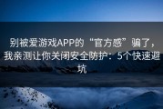 别被爱游戏APP的“官方感”骗了，我亲测让你关闭安全防护：5个快速避坑