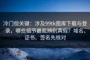 冷门但关键：涉及99tk图库下载与登录，哪些细节最能辨别真假？域名、证书、签名先核对