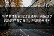 华体会体育官网短信通知，设备登录记录这样看更安全，转发前先核对