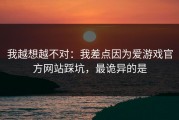 我越想越不对：我差点因为爱游戏官方网站踩坑，最诡异的是
