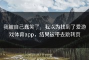 我被自己蠢笑了，我以为找到了爱游戏体育app，结果被带去跳转页