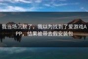 我当场沉默了，我以为找到了爱游戏APP，结果被带去假安装包