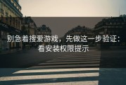 别急着搜爱游戏，先做这一步验证：看安装权限提示