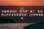 别被爱游戏的“官方感”骗了，我亲测让你开未知来源安装：1分钟快速避坑