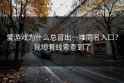 爱游戏为什么总冒出一堆同名入口？我顺着线索查到了