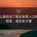 我承认我低估了假云体育入口的逼真程度，我后来才懂