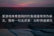 爱游戏体育官网的钓鱼链接常用伪装法，我用一句话讲清：30秒快速避坑
