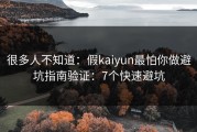 很多人不知道：假kaiyun最怕你做避坑指南验证：7个快速避坑