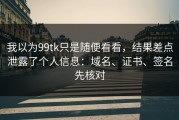我以为99tk只是随便看看，结果差点泄露了个人信息：域名、证书、签名先核对