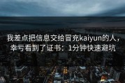 我差点把信息交给冒充kaiyun的人，幸亏看到了证书：1分钟快速避坑