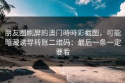 朋友圈刷屏的澳门時時彩截图，可能暗藏诱导转账二维码：最后一条一定要看