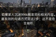 如果家人沉迷99tk精准资料相关内容，最有效的沟通方式是这7步：这不是危言耸听