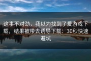 这事不对劲，我以为找到了爱游戏下载，结果被带去诱导下载：30秒快速避坑