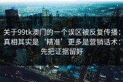 关于99tk澳门的一个误区被反复传播：真相其实是‘精准’更多是营销话术：先把证据留好
