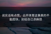 说实话有点慌，云开体育这事真的不能图快，别给自己添麻烦