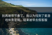 别再被带节奏了，我以为找到了爱游戏体育官网，结果被带去假客服