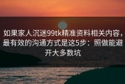 如果家人沉迷99tk精准资料相关内容，最有效的沟通方式是这5步：照做能避开大多数坑