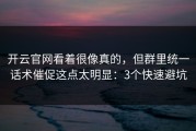 开云官网看着很像真的，但群里统一话术催促这点太明显：3个快速避坑