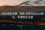 说实话有点慌：我差点因为kaiyun踩坑，关键就在这里