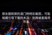 朋友圈刷屏的澳门時時彩截图，可能暗藏引导下载的木马：别再被套路带节奏