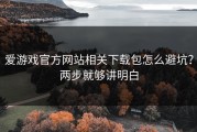 爱游戏官方网站相关下载包怎么避坑？两步就够讲明白