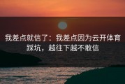 我差点就信了：我差点因为云开体育踩坑，越往下越不敢信