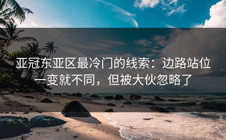 亚冠东亚区最冷门的线索：边路站位一变就不同，但被大伙忽略了