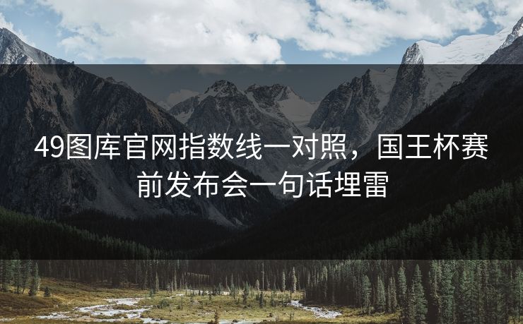 49图库官网指数线一对照，国王杯赛前发布会一句话埋雷