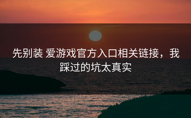 先别装 爱游戏官方入口相关链接，我踩过的坑太真实