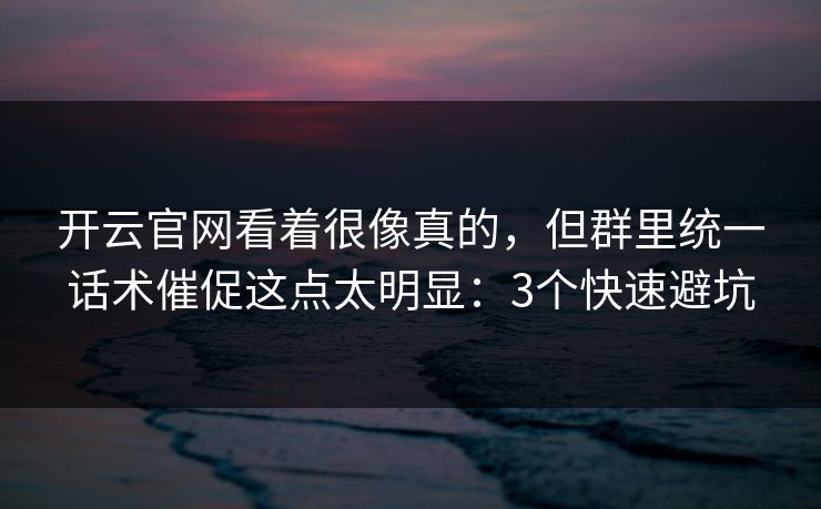 开云官网看着很像真的，但群里统一话术催促这点太明显：3个快速避坑