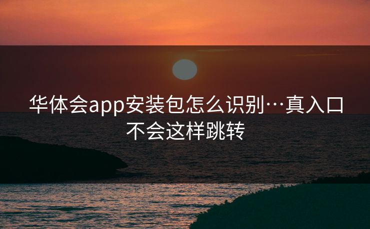 华体会app安装包怎么识别…真入口不会这样跳转