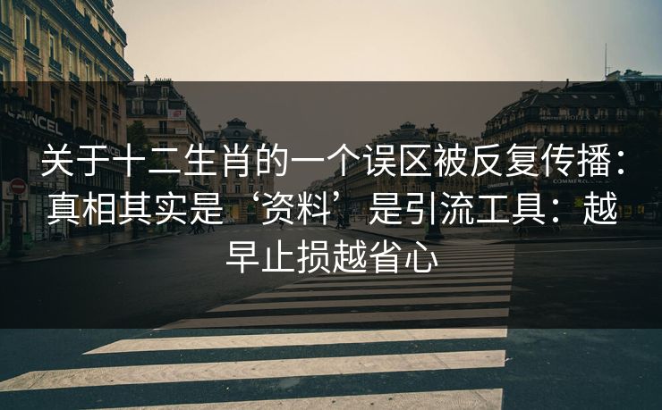 关于十二生肖的一个误区被反复传播:真相其实是‘资料’是引流工具:越早止损越省心 关于十二生肖的一个误区被反复传播:真相其实是‘资料’是引流工具:越早止损越省心
