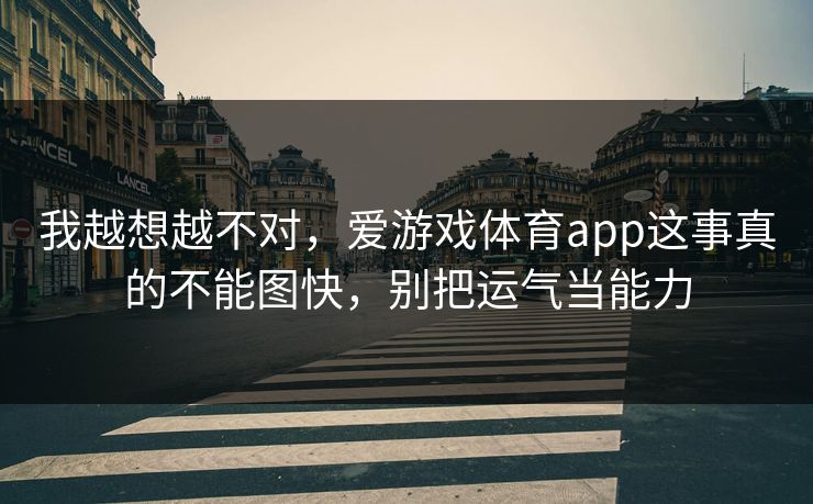 我越想越不对，爱游戏体育app这事真的不能图快，别把运气当能力