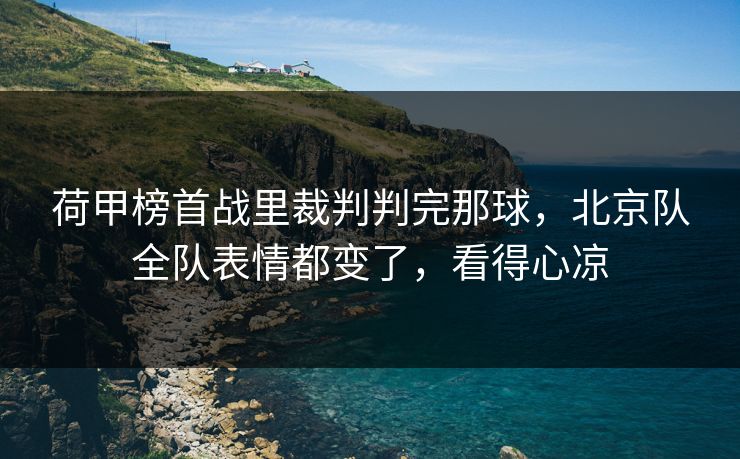 荷甲榜首战里裁判判完那球，北京队全队表情都变了，看得心凉