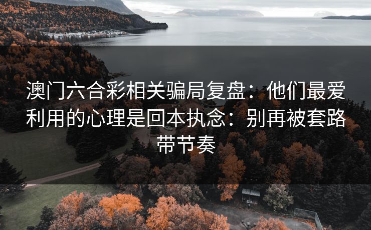 澳门六合彩相关骗局复盘：他们最爱利用的心理是回本执念：别再被套路带节奏