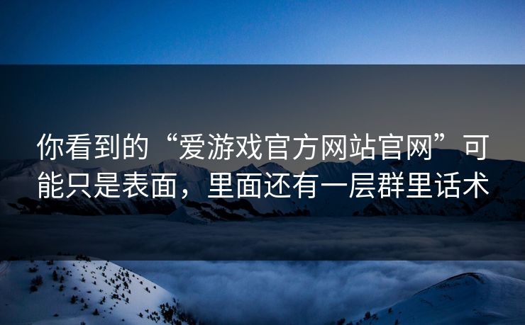 你看到的“爱游戏官方网站官网”可能只是表面，里面还有一层群里话术