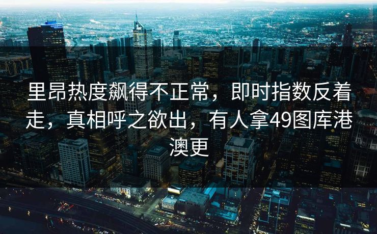 里昂热度飙得不正常，即时指数反着走，真相呼之欲出，有人拿49图库港澳更