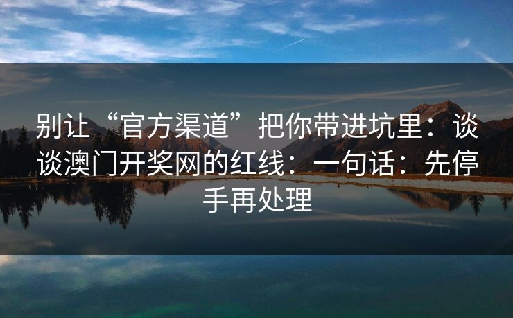 别让“官方渠道”把你带进坑里：谈谈澳门开奖网的红线：一句话：先停手再处理